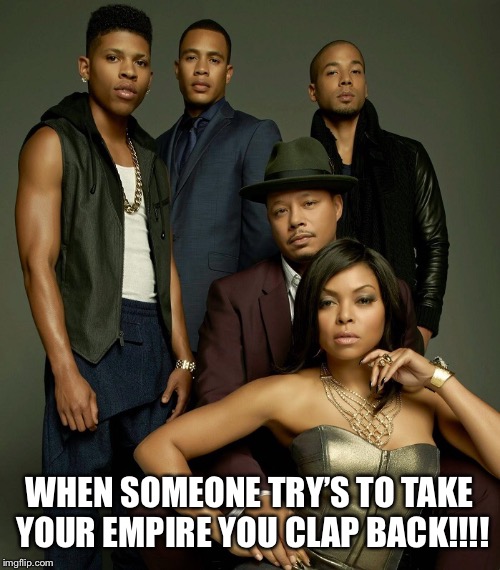 Try to take what’s ours we CLAP back!!!! | WHEN SOMEONE TRY’S TO TAKE YOUR EMPIRE YOU CLAP BACK!!!! | image tagged in empire | made w/ Imgflip meme maker