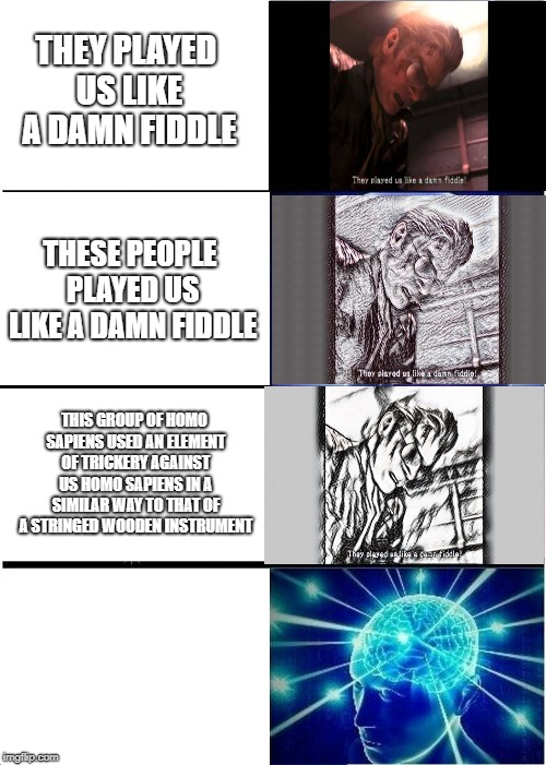 Expanding Brain Meme | THEY PLAYED US LIKE A DAMN FIDDLE; THESE PEOPLE PLAYED US LIKE A DAMN FIDDLE; THIS GROUP OF HOMO SAPIENS USED AN ELEMENT OF TRICKERY AGAINST US HOMO SAPIENS IN A SIMILAR WAY TO THAT OF A STRINGED WOODEN INSTRUMENT﻿ | image tagged in memes,expanding brain | made w/ Imgflip meme maker
