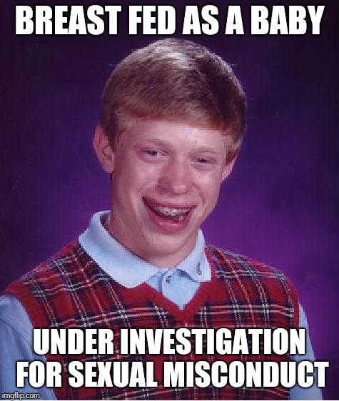 Bad Luck Brian Meme | BREAST FED AS A BABY; UNDER INVESTIGATION FOR SEXUAL MISCONDUCT | image tagged in memes,bad luck brian | made w/ Imgflip meme maker