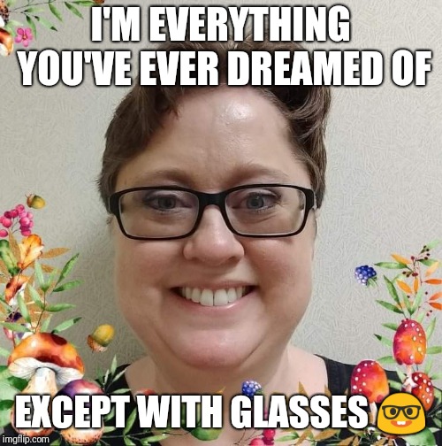 glasses | I'M EVERYTHING YOU'VE EVER DREAMED OF; EXCEPT WITH GLASSES 🤓 | image tagged in glasses | made w/ Imgflip meme maker