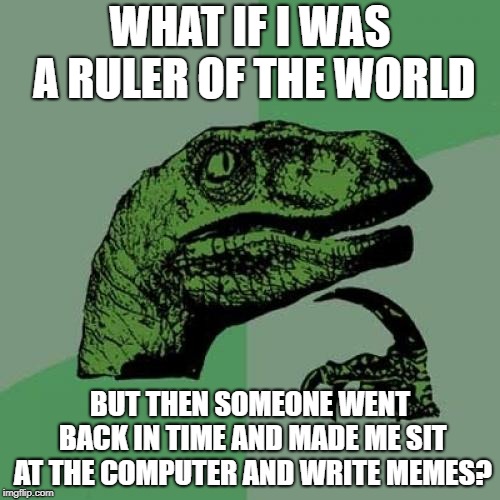 Philosoraptor Meme | WHAT IF I WAS A RULER OF THE WORLD; BUT THEN SOMEONE WENT BACK IN TIME AND MADE ME SIT AT THE COMPUTER AND WRITE MEMES? | image tagged in memes,philosoraptor | made w/ Imgflip meme maker