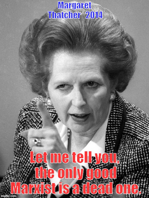 Margaret thatcher birthday | Margaret Thatcher   2014; Let me tell you, the only good Marxist is a dead one. | image tagged in margaret thatcher birthday | made w/ Imgflip meme maker