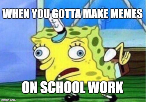 Mocking Spongebob Meme | WHEN YOU GOTTA MAKE MEMES; ON SCHOOL WORK | image tagged in memes,mocking spongebob | made w/ Imgflip meme maker