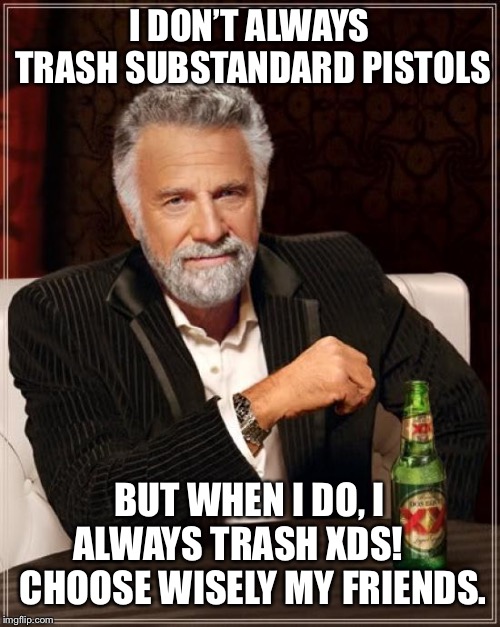 Friends don’t let friends buy XDs. | I DON’T ALWAYS TRASH SUBSTANDARD PISTOLS; BUT WHEN I DO, I ALWAYS TRASH XDS!     CHOOSE WISELY MY FRIENDS. | image tagged in memes,the most interesting man in the world | made w/ Imgflip meme maker