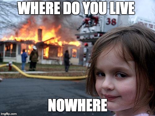 Disaster Girl | WHERE DO YOU LIVE; NOWHERE | image tagged in memes,disaster girl | made w/ Imgflip meme maker