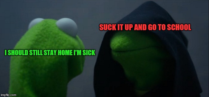 still sick and I have a field trip today | SUCK IT UP AND GO TO SCHOOL; I SHOULD STILL STAY HOME I'M SICK | image tagged in memes,evil kermit | made w/ Imgflip meme maker