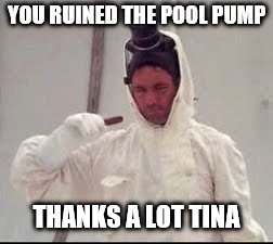YOU RUINED THE POOL PUMP THANKS A LOT TINA | made w/ Imgflip meme maker