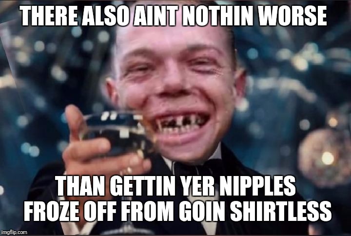 Cheers Redneck | THERE ALSO AINT NOTHIN WORSE THAN GETTIN YER NIPPLES FROZE OFF FROM GOIN SHIRTLESS | image tagged in cheers redneck | made w/ Imgflip meme maker