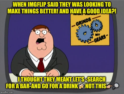 Peter Griffin News Meme | WHEN IMGFLIP SAID THEY WAS LOOKING TO MAKE THINGS BETTER! AND HAVE A GOOD IDEA?! I THOUGHT THEY MEANT LET'S -SEARCH FOR A BAR-AND GO FOR A DRINK🍻 NOT THIS👉🏼🔎 | image tagged in memes,peter griffin news | made w/ Imgflip meme maker