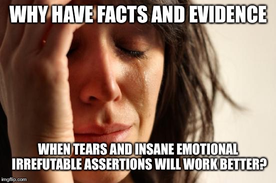 First World Problems Meme | WHY HAVE FACTS AND EVIDENCE WHEN TEARS AND INSANE EMOTIONAL IRREFUTABLE ASSERTIONS WILL WORK BETTER? | image tagged in memes,first world problems | made w/ Imgflip meme maker