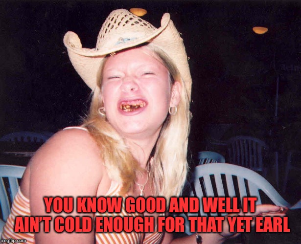 YOU KNOW GOOD AND WELL IT AIN’T COLD ENOUGH FOR THAT YET EARL | made w/ Imgflip meme maker