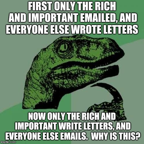 Email | FIRST ONLY THE RICH AND IMPORTANT EMAILED, AND EVERYONE ELSE WROTE LETTERS; NOW ONLY THE RICH AND IMPORTANT WRITE LETTERS, AND EVERYONE ELSE EMAILS.  WHY IS THIS? | image tagged in memes,philosoraptor | made w/ Imgflip meme maker