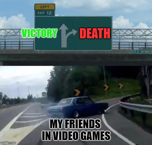 Left Exit 12 Off Ramp | VICTORY; DEATH; MY FRIENDS IN VIDEO GAMES | image tagged in memes,left exit 12 off ramp | made w/ Imgflip meme maker