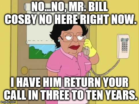 Consuela Meme | NO...NO, MR. BILL COSBY NO HERE RIGHT NOW. I HAVE HIM RETURN YOUR CALL IN THREE TO TEN YEARS. | image tagged in memes,consuela | made w/ Imgflip meme maker