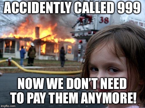 Disaster Girl | ACCIDENTLY CALLED 999; NOW WE DON’T NEED TO PAY THEM ANYMORE! | image tagged in memes,disaster girl | made w/ Imgflip meme maker