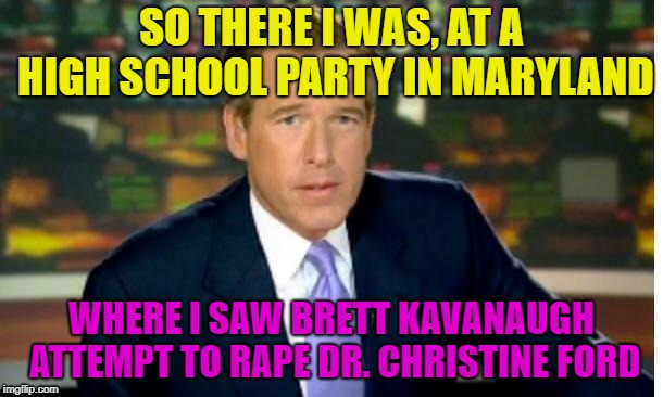 Brian Williams Offers To Testify Against Kavanaugh | SO THERE I WAS, AT A HIGH SCHOOL PARTY IN MARYLAND; WHERE I SAW BRETT KAVANAUGH ATTEMPT TO RAPE DR. CHRISTINE FORD | image tagged in brian williams,so there i was,brett kavanaugh,donald trump,scotus | made w/ Imgflip meme maker