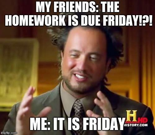 Ancient Aliens Meme | MY FRIENDS: THE HOMEWORK IS DUE FRIDAY!?! ME: IT IS FRIDAY | image tagged in memes,ancient aliens | made w/ Imgflip meme maker