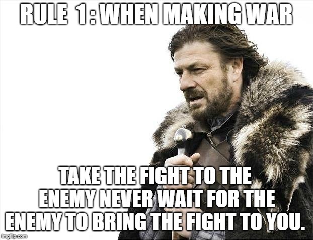 Brace Yourselves X is Coming | RULE  1 : WHEN MAKING WAR; TAKE THE FIGHT TO THE ENEMY NEVER WAIT FOR THE ENEMY TO BRING THE FIGHT TO YOU. | image tagged in memes,brace yourselves x is coming | made w/ Imgflip meme maker
