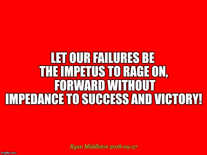 Failures As Impetus | LET OUR FAILURES BE THE IMPETUS
TO RAGE ON, 
FORWARD WITHOUT IMPEDANCE
TO
SUCCESS AND VICTORY! Ryan Middleton
2018-09-27 | image tagged in success,failure,motivation | made w/ Imgflip meme maker