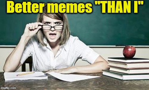 teacher | Better memes "THAN I" | image tagged in teacher | made w/ Imgflip meme maker