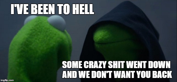 Evil Kermit Meme | I'VE BEEN TO HELL; SOME CRAZY SHIT WENT DOWN AND WE DON'T WANT YOU BACK | image tagged in memes,evil kermit,random,hell | made w/ Imgflip meme maker