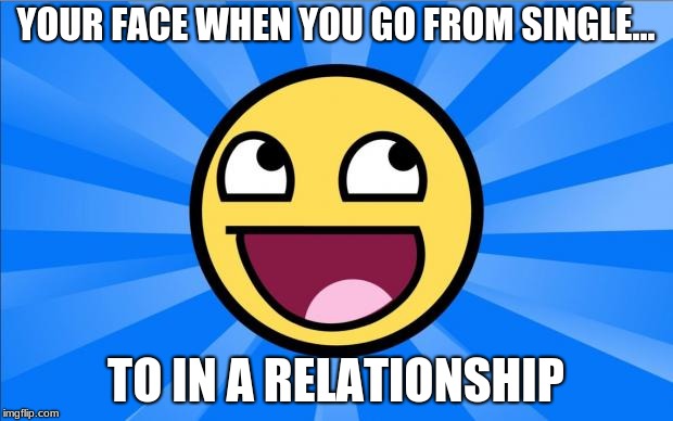 Happy Face | YOUR FACE WHEN YOU GO FROM SINGLE... TO IN A RELATIONSHIP | image tagged in happy face | made w/ Imgflip meme maker