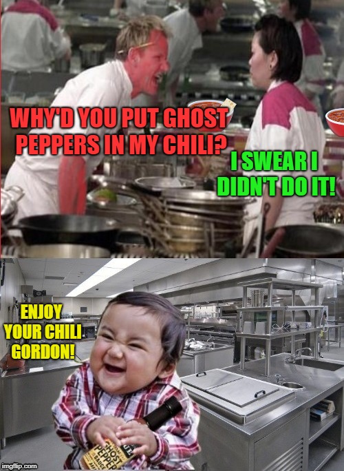 Hot under the collar  | WHY'D YOU PUT GHOST PEPPERS IN MY CHILI? I SWEAR I DIDN'T DO IT! ENJOY YOUR CHILI GORDON! | image tagged in funny memes,angry chef gordon ramsay,evil toddler,gordon ramsey,spicy | made w/ Imgflip meme maker