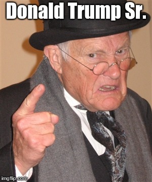 Angry Old Man | Donald Trump Sr. | image tagged in angry old man | made w/ Imgflip meme maker