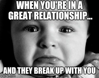 Sad Baby | WHEN YOU'RE IN A GREAT RELATIONSHIP... AND THEY BREAK UP WITH YOU | image tagged in memes,sad baby | made w/ Imgflip meme maker