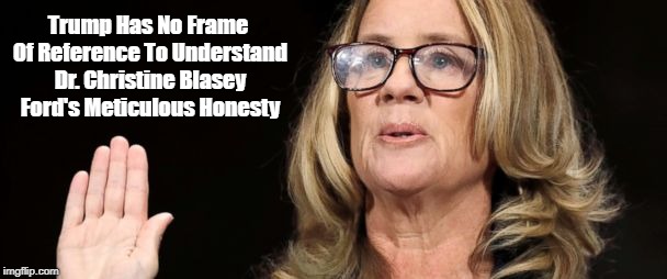 Trump Has No Frame Of Reference To Understand Dr. Christine Blasey Ford's Meticulous Honesty | made w/ Imgflip meme maker