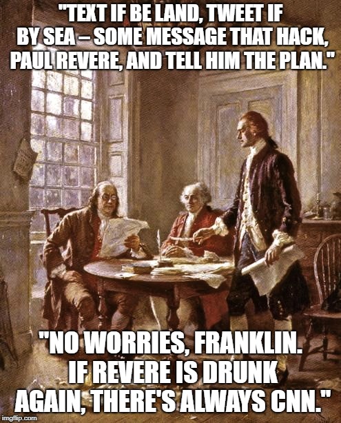 founding fathers | "TEXT IF BE LAND, TWEET IF BY SEA – SOME MESSAGE THAT HACK, PAUL REVERE, AND TELL HIM THE PLAN."; "NO WORRIES, FRANKLIN. IF REVERE IS DRUNK AGAIN, THERE'S ALWAYS CNN." | image tagged in founding fathers | made w/ Imgflip meme maker