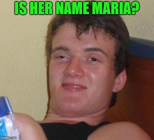 10 Guy Meme | IS HER NAME MARIA? | image tagged in memes,10 guy | made w/ Imgflip meme maker