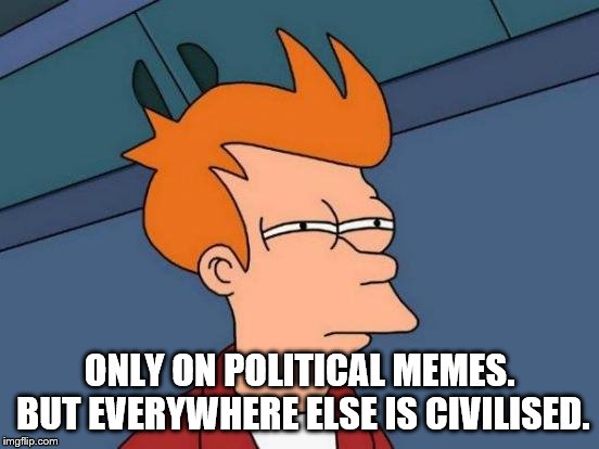 Futurama Fry Meme | ONLY ON POLITICAL MEMES. BUT EVERYWHERE ELSE IS CIVILISED. | image tagged in memes,futurama fry | made w/ Imgflip meme maker