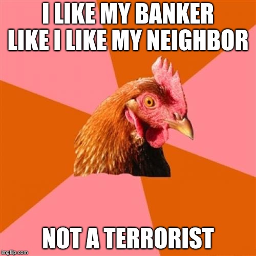 Anti Joke Chicken | I LIKE MY BANKER LIKE I LIKE MY NEIGHBOR; NOT A TERRORIST | image tagged in memes,anti joke chicken | made w/ Imgflip meme maker