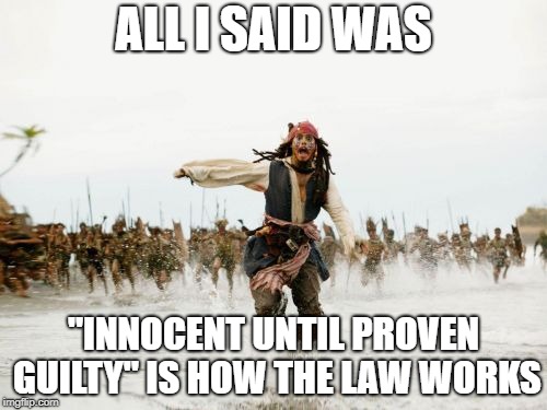 Jack Sparrow Being Chased | ALL I SAID WAS; "INNOCENT UNTIL PROVEN GUILTY" IS HOW THE LAW WORKS | image tagged in memes,jack sparrow being chased | made w/ Imgflip meme maker