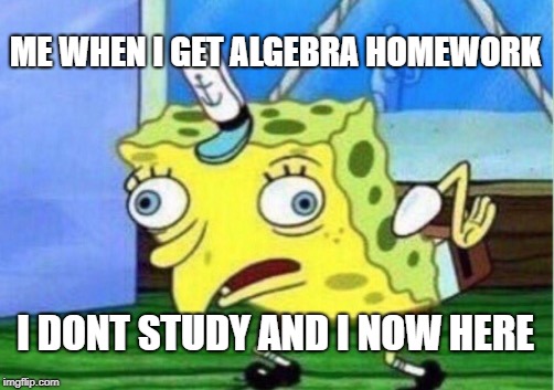 Mocking Spongebob | ME WHEN I GET ALGEBRA HOMEWORK; I DONT STUDY AND I NOW HERE | image tagged in memes,mocking spongebob | made w/ Imgflip meme maker