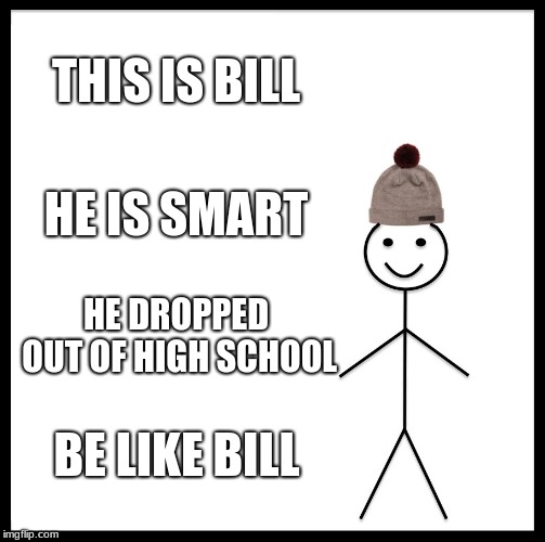 Be Like Bill | THIS IS BILL; HE IS SMART; HE DROPPED OUT OF HIGH SCHOOL; BE LIKE BILL | image tagged in memes,be like bill | made w/ Imgflip meme maker