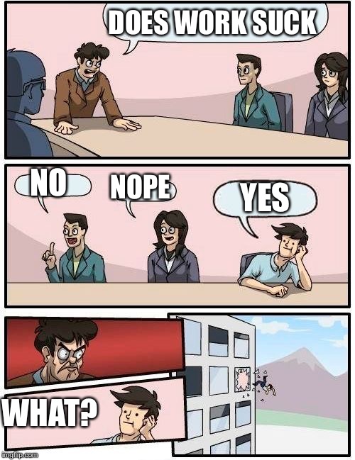 Sorry been swamped with first post in a month | DOES WORK SUCK; NO; NOPE; YES; WHAT? | image tagged in memes,boardroom meeting suggestion | made w/ Imgflip meme maker