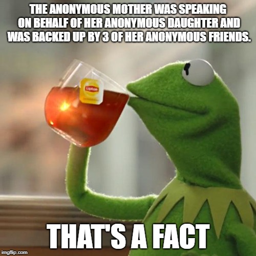 But That's None Of My Business Meme | THE ANONYMOUS MOTHER WAS SPEAKING ON BEHALF OF HER ANONYMOUS DAUGHTER AND WAS BACKED UP BY 3 OF HER ANONYMOUS FRIENDS. THAT'S A FACT | image tagged in memes,but thats none of my business,kermit the frog,fact,anonymous | made w/ Imgflip meme maker