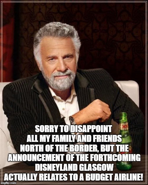 The Most Interesting Man In The World | SORRY TO DISAPPOINT ALL MY FAMILY AND FRIENDS NORTH OF THE BORDER, BUT THE ANNOUNCEMENT OF THE FORTHCOMING DISNEYLAND GLASGOW ACTUALLY RELATES TO A BUDGET AIRLINE! | image tagged in memes,the most interesting man in the world | made w/ Imgflip meme maker