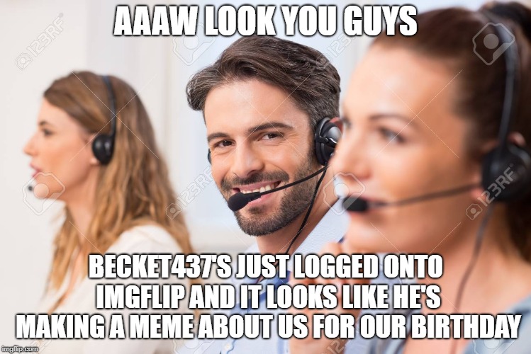 AAAW LOOK YOU GUYS BECKET437'S JUST LOGGED ONTO IMGFLIP AND IT LOOKS LIKE HE'S MAKING A MEME ABOUT US FOR OUR BIRTHDAY | made w/ Imgflip meme maker