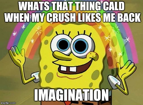 Imagination Spongebob | WHATS THAT THING CALD WHEN MY CRUSH LIKES ME BACK; IMAGINATION | image tagged in memes,imagination spongebob | made w/ Imgflip meme maker