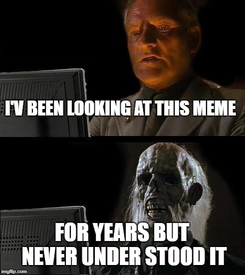 I'll Just Wait Here | I'V BEEN LOOKING AT THIS MEME; FOR YEARS BUT NEVER UNDER STOOD IT | image tagged in memes,ill just wait here | made w/ Imgflip meme maker
