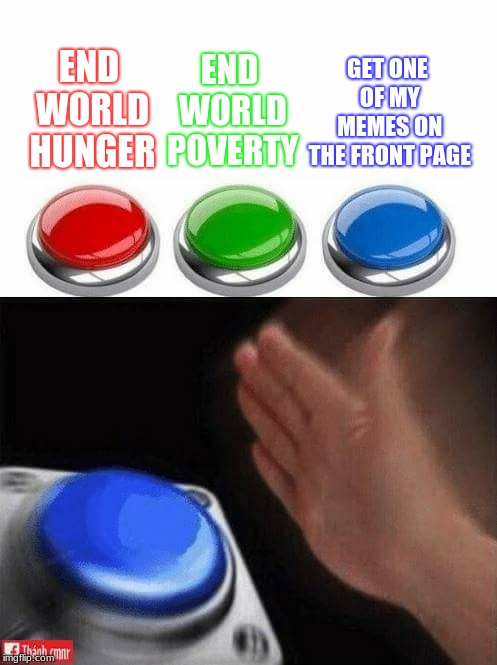 now that was an easy one :) | END WORLD POVERTY; GET ONE OF MY MEMES ON THE FRONT PAGE; END WORLD HUNGER | image tagged in three buttons,memes,funny,blank nut button,imgflip,frontpage | made w/ Imgflip meme maker