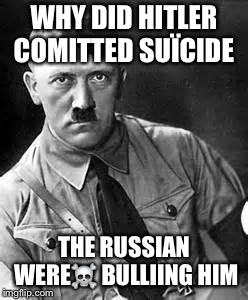 Adolf Hitler | WHY DID HITLER COMITTED SUÏCIDE; THE RUSSIAN WERE☠️ BULLIING HIM | image tagged in adolf hitler | made w/ Imgflip meme maker