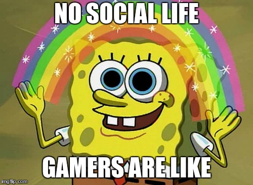 Imagination Spongebob | NO SOCIAL LIFE; GAMERS ARE LIKE | image tagged in memes,imagination spongebob | made w/ Imgflip meme maker