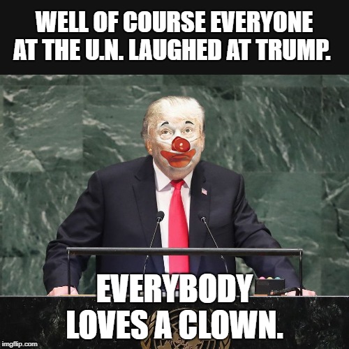 WELL OF COURSE EVERYONE  AT THE U.N. LAUGHED AT TRUMP. EVERYBODY LOVES A CLOWN. | image tagged in trump un speech | made w/ Imgflip meme maker