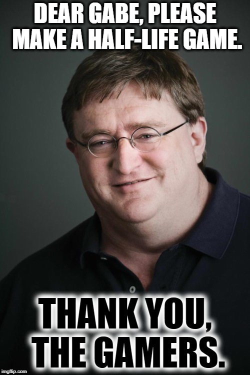 Gabe Newell HλLF-LIFE |  DEAR GABE, PLEASE MAKE A HALF-LIFE GAME. THANK YOU, THE GAMERS. | image tagged in gaben,gabe newell,valve,half-life | made w/ Imgflip meme maker