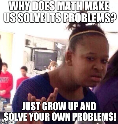 Black Girl Wat | WHY DOES MATH MAKE US SOLVE ITS PROBLEMS? JUST GROW UP AND SOLVE YOUR OWN PROBLEMS! | image tagged in memes,black girl wat | made w/ Imgflip meme maker