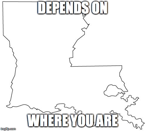 louisiana | DEPENDS ON WHERE YOU ARE | image tagged in louisiana | made w/ Imgflip meme maker